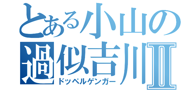 とある小山の過似吉川Ⅱ（ドッペルゲンガー）