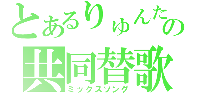 とあるりゅんたの共同替歌（ミックスソング）