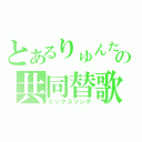 とあるりゅんたの共同替歌（ミックスソング）