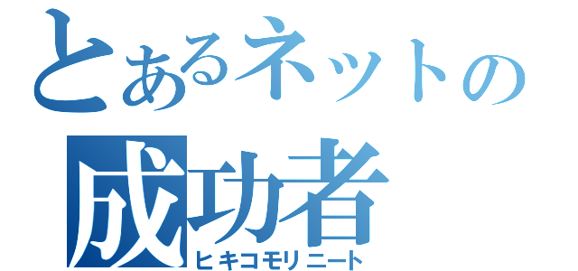 とあるネットの成功者（ヒキコモリニート）