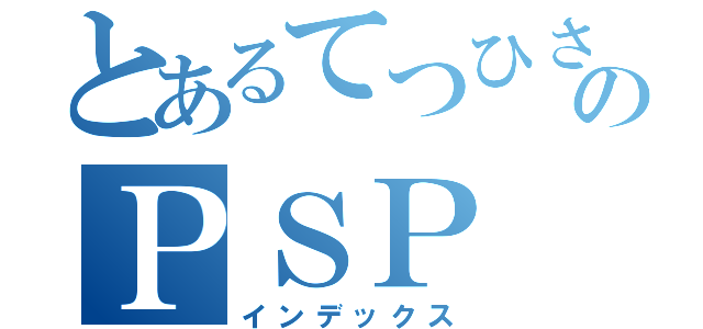 とあるてつひさのＰＳＰ （インデックス）