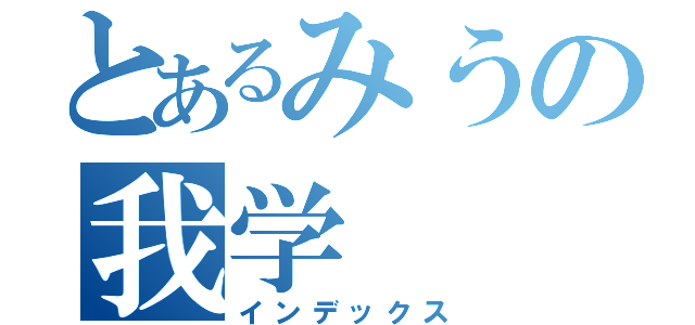 とあるみうの我学（インデックス）