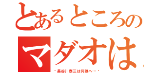 とあるところのマダオは何処へ（〜長谷川泰三は何処へ…〜）