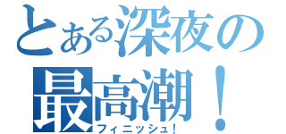 とある深夜の最高潮！！（フィニッシュ！）