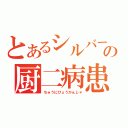 とあるシルバーの厨二病患者（ちゅうにびょうかんじゃ）