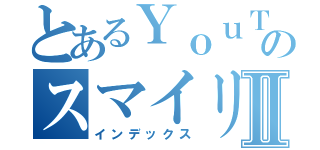 とあるＹｏｕＴｕｂｅｒのスマイリードラゴンⅡ（インデックス）