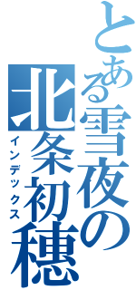 とある雪夜の北条初穗（インデックス）