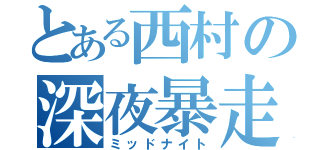 とある西村の深夜暴走（ミッドナイト）