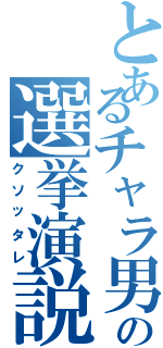 とあるチャラ男の選挙演説（クソッタレ）