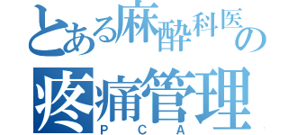 とある麻酔科医の疼痛管理（ＰＣＡ）