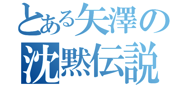 とある矢澤の沈黙伝説（）