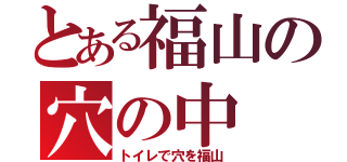 とある福山の穴の中（トイレで穴を福山）