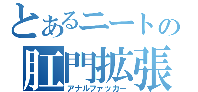 とあるニートの肛門拡張（アナルファッカー）