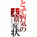 とある病気の末期症状（レベルファイブ）