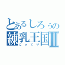 とあるしろぅの練乳王国Ⅱ（こってり）