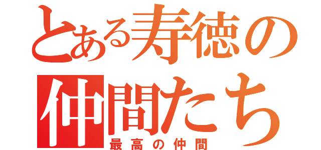 とある寿徳の仲間たち（最高の仲間）