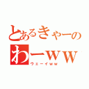 とあるきゃーのわーｗｗ（ウェーイｗｗ）