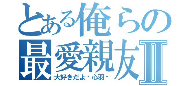 とある俺らの最愛親友♡Ⅱ（大好きだよ♡心羽♡）