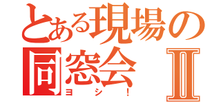 とある現場の同窓会Ⅱ（ヨシ！）