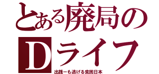 とある廃局のＤライフ（出銭ーも逃げる貧困日本）