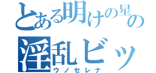 とある明けの星の淫乱ビッチ（ウノセレナ）