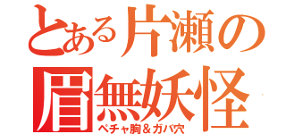 とある片瀬の眉無妖怪（ペチャ胸＆ガバ穴）