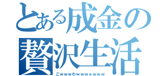 とある成金の贅沢生活（ごｗｗｗわｗｗｗぁｗｗｗ）