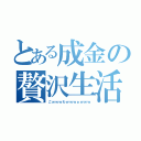 とある成金の贅沢生活（ごｗｗｗわｗｗｗぁｗｗｗ）