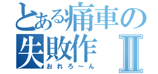 とある痛車の失敗作Ⅱ（おれろ～ん）