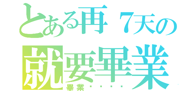 とある再７天の就要畢業（畢業ㄚㄚㄚㄚ）