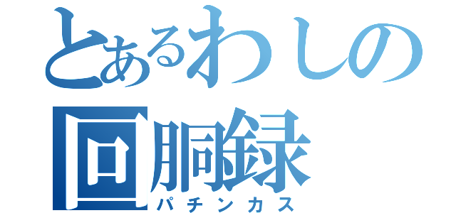 とあるわしの回胴録（パチンカス）