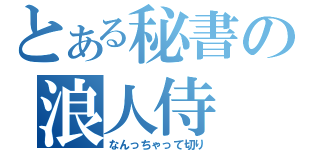 とある秘書の浪人侍（なんっちゃって切り）