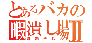 とあるバカの暇潰し場Ⅱ（課題やれ）