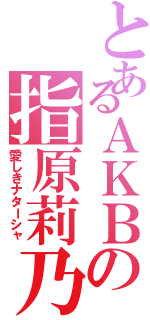 とあるＡＫＢの指原莉乃（愛しきナターシャ）