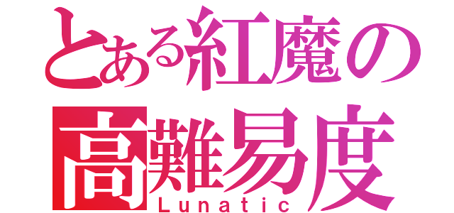 とある紅魔の高難易度（Ｌｕｎａｔｉｃ）