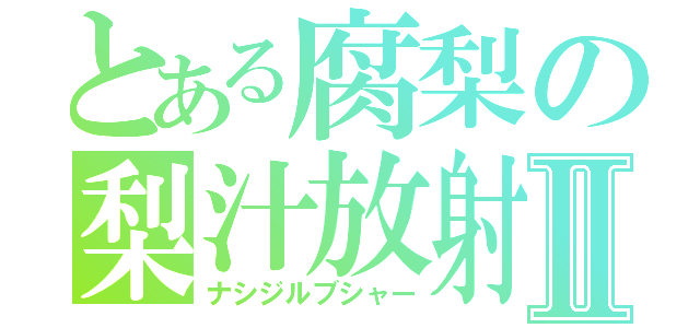 とある腐梨の梨汁放射Ⅱ（ナシジルブシャー）