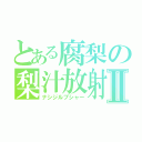 とある腐梨の梨汁放射Ⅱ（ナシジルブシャー）