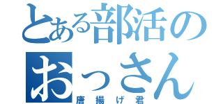 とある部活のおっさん（唐揚げ君）