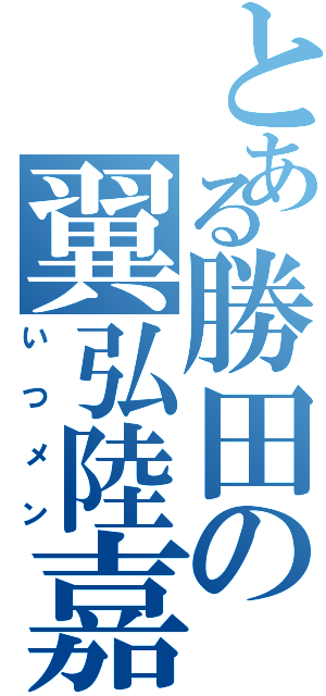 とある勝田の翼弘陸嘉（いつメン）