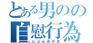 とある男のの自慰行為（じぶんみがき）