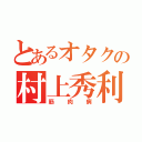 とあるオタクの村上秀利（筋肉病）