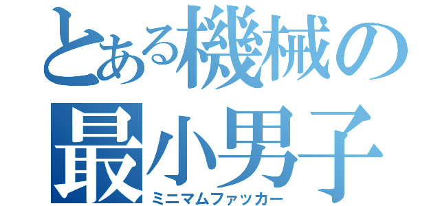 とある機械の最小男子（ミニマムファッカー）