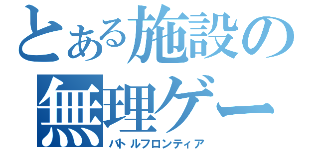 とある施設の無理ゲー（バトルフロンティア）