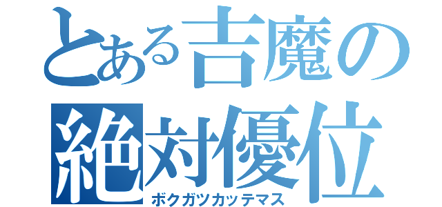 とある吉魔の絶対優位（ボクガツカッテマス）