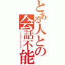 とある人との会話不能（ノーコミュニケーション）