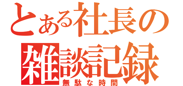 とある社長の雑談記録（無駄な時間）