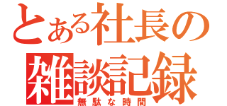 とある社長の雑談記録（無駄な時間）