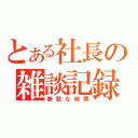 とある社長の雑談記録（無駄な時間）