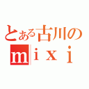 とある古川のｍｉｘｉ（）