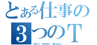 とある仕事の３つのＴ（つらい・つかれた・つまんない）